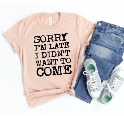 Sorry I'm Late I Didn't Want To Come T-shirt